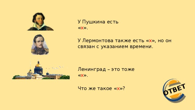 ОТВЕТ У Пушкина есть « х ». У Лермонтова также есть « х », но он связан с указанием времени. Ленинград – это тоже « х ». Что же такое « х »?