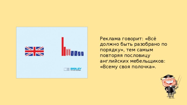 Реклама говорит: «Всё должно быть разобрано по порядку», тем самым повторяя пословицу английских мебельщиков: «Всему своя полочка».