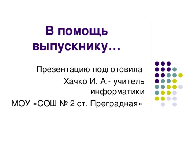 В помощь выпускнику… Презентацию подготовила Хачко И. А.- учитель информатики МОУ «СОШ № 2 ст. Преградная» 