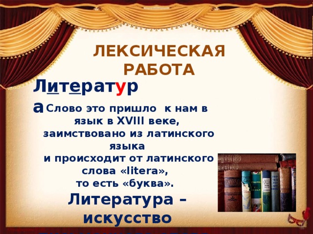 Лексическая работа Л и т е рат у ра  Слово это пришло к нам в язык в XVIII веке,  заимствовано из латинского языка  и происходит от латинского слова «litera», то есть «буква». Литература – искусство письменного слова.