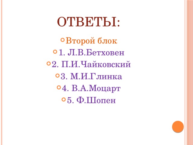 Ответы: Второй блок 1. Л.В.Бетховен 2. П.И.Чайковский 3. М.И.Глинка 4. В.А.Моцарт 5. Ф.Шопен 