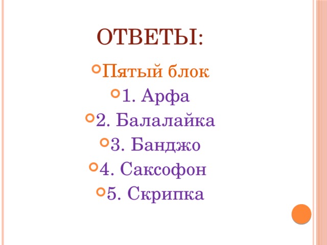 Ответы: Пятый блок 1. Арфа 2. Балалайка 3. Банджо 4. Саксофон 5. Скрипка 