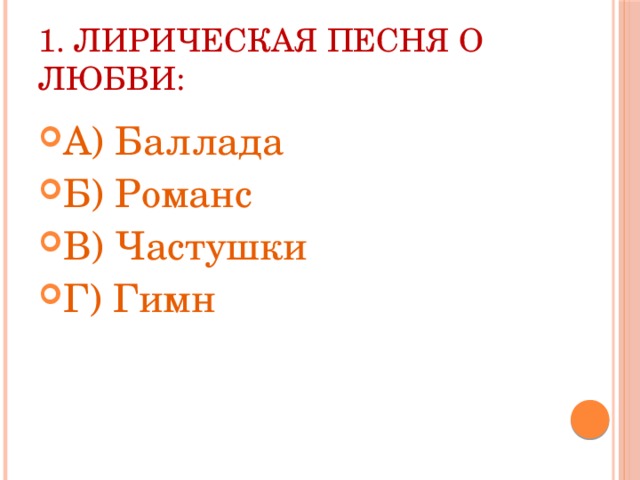1. Лирическая песня о любви: А) Баллада Б) Романс В) Частушки Г) Гимн 