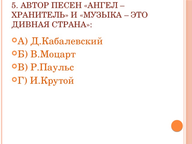 5. Автор песен «Ангел – хранитель» и «Музыка – это дивная страна»: А) Д.Кабалевский Б) В.Моцарт В) Р.Паульс Г) И.Крутой 