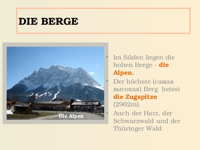 DIE BERGE Im S üden liegen die hohen Berge - die Alpen. Der höchste (самая высокая) Berg heisst die Zugspitze (2962m). Auch  der Harz, der Schwarzwald und der Thüringer Wald Die Alpen 