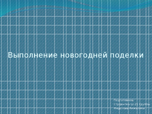 Выполнение новогодней поделки Подготовила: Студентка Ш-21 группы Федотова Анжелика 