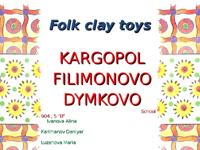 Folk clay toys KARGOPOL FILIMONOVO DYMKOVO   School 904 , 5 “B”      Ivanova Alina  Karimanov Daniyar  Luzanova Maria