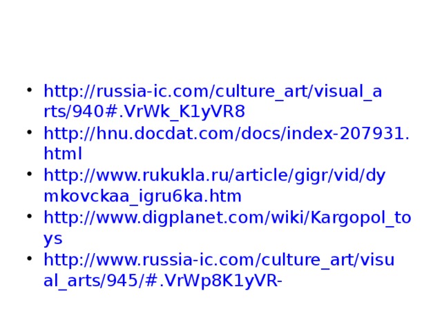 http://russia-ic.com/culture_art/visual_arts/940#.VrWk_K1yVR8 http://hnu.docdat.com/docs/index-207931.html http://www.rukukla.ru/article/gigr/vid/dymkovckaa_igru6ka.htm http://www.digplanet.com/wiki/Kargopol_toys http://www.russia-ic.com/culture_art/visual_arts/945/#.VrWp8K1yVR-