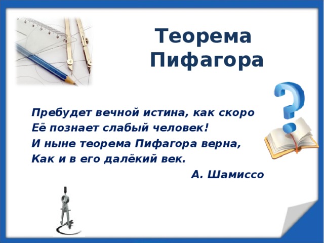 Теорема Пифагора Пребудет вечной истина, как скоро Её познает слабый человек! И ныне теорема Пифагора верна, Как и в его далёкий век.  А. Шамиссо 