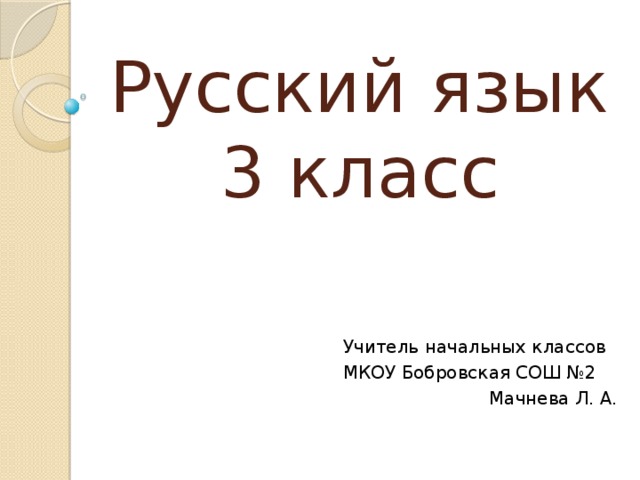 Русский язык  3 класс Учитель начальных классов МКОУ Бобровская СОШ №2 Мачнева Л. А. 