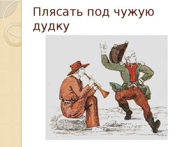 Плясать под чужую дудку 