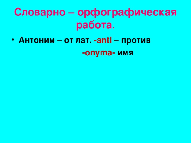 Словарно – орфографическая работа . Антоним – от лат. -аnti – против  -onyma- имя     