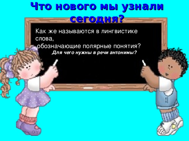 Что нового мы узнали сегодня? Как же называются в лингвистике слова,  обозначающие полярные понятия? Для чего нужны в речи антонимы?  