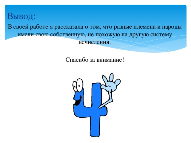 Вывод: В своей работе я рассказала о том, что разные племена и народы имели свою собственную, не похожую на другую систему исчисления. Спасибо за внимание! 