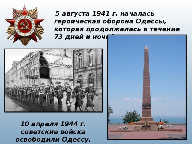   5 августа 1941 г. началась героическая оборона Одессы, которая продолжалась в течение 73 дней и ночей. 10 апреля 1944 г. советские войска освободили Одессу. 