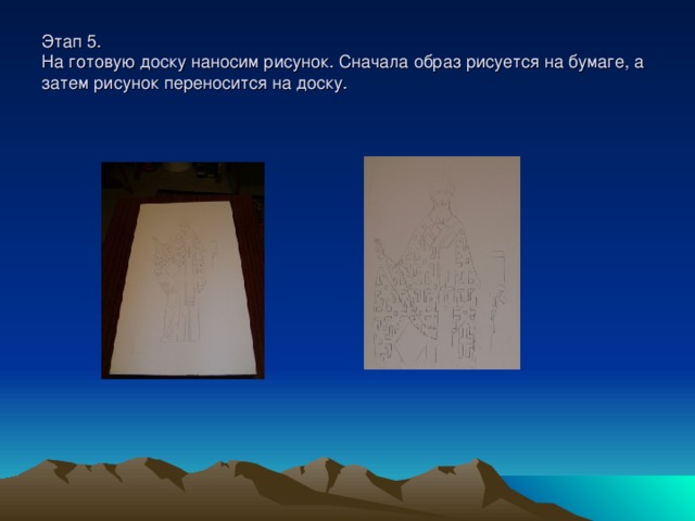 Этап 5.  На готовую доску наносим рисунок. Сначала образ рисуется на бумаге, а затем рисунок переносится на доску. 