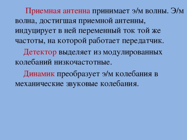  Приемная антенна принимает э/м волны. Э/м волна, достигшая приемной антенны, индуцирует в ней переменный ток той же частоты, на которой работает передатчик.  Детектор выделяет из модулированных колебаний низкочастотные.  Динамик преобразует э/м колебания в механические звуковые колебания.   