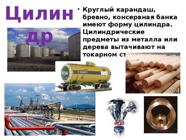 Цилиндр Круглый карандаш, бревно, консервная банка имеют форму цилиндра. Цилиндрические предметы из металла или дерева вытачивают на токарном станке.  