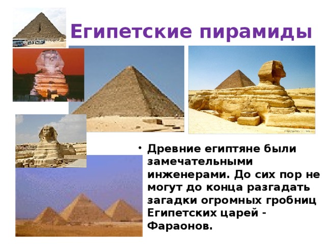 Египетские пирамиды Древние египтяне были замечательными инженерами. До сих пор не могут до конца разгадать загадки огромных гробниц Египетских царей - Фараонов.  