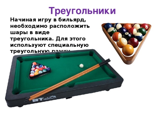  Треугольники Начиная игру в бильярд, необходимо расположить шары в виде треугольника. Для этого используют специальную треугольную рамку. http://www.bogato.info/index/?node_id=2822 http://www.labirint-shop.ru/screenshot/189362/1/ 