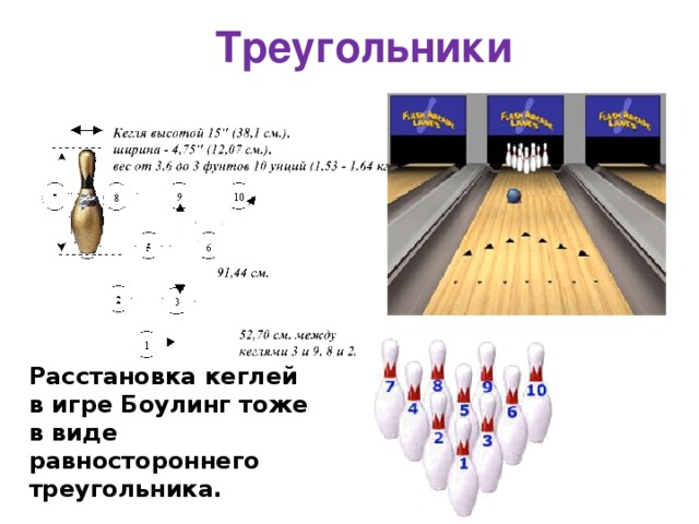  Треугольники http://www.akatuy.ru/bouling.asp?page=./6939/6952/7040/7062 http://rnd.onegintime.ru/game.html?game=3&count=90&limit=10&page_num=8 Расстановка кеглей в игре Боулинг тоже в виде равностороннего треугольника. 