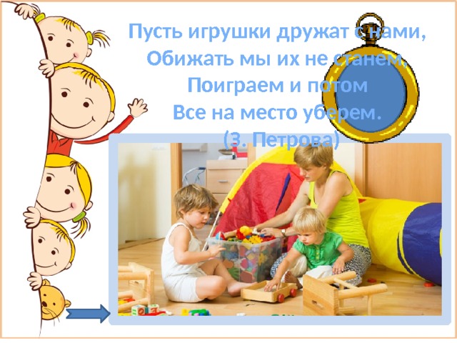 Пусть игрушки дружат с нами,   Обижать мы их не станем,   Поиграем и потом   Все на место уберем.   (З. Петрова) 