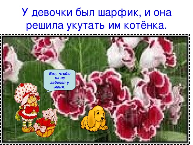 У девочки был шарфик, и она решила укутать им котёнка. Вот, чтобы ты не заболел у меня. 