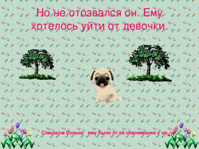 Но не отозвался он. Ему хотелось уйти от девочки. Слишком больно ему было от её невнимания к нему. 
