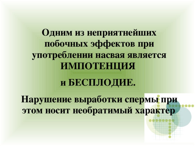 Одним из неприятнейших побочных эффектов при употреблении насвая является ИМПОТЕНЦИЯ и БЕСПЛОДИЕ. Нарушение выработки спермы при этом носит необратимый характер . 
