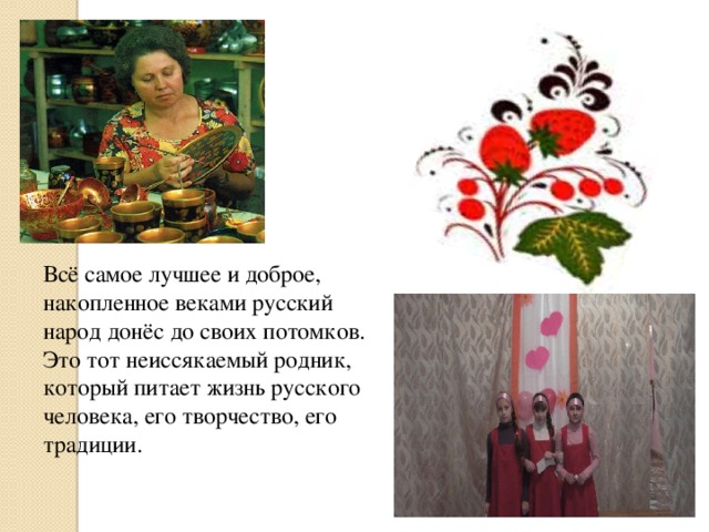 Всё самое лучшее и доброе, накопленное веками русский народ донёс до своих потомков. Это тот неиссякаемый родник, который питает жизнь русского человека, его творчество, его традиции.