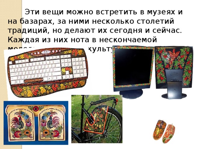 Эти вещи можно встретить в музеях и на базарах, за ними несколько столетий традиций, но делают их сегодня и сейчас. Каждая из них нота в нескончаемой мелодии народной культуры.