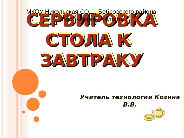 МКОУ Никольская СОШ, Бобровского района, Воронежская область СЕРВИРОВКА СТОЛА К ЗАВТРАКУ Учитель технологии Козина В.В . 