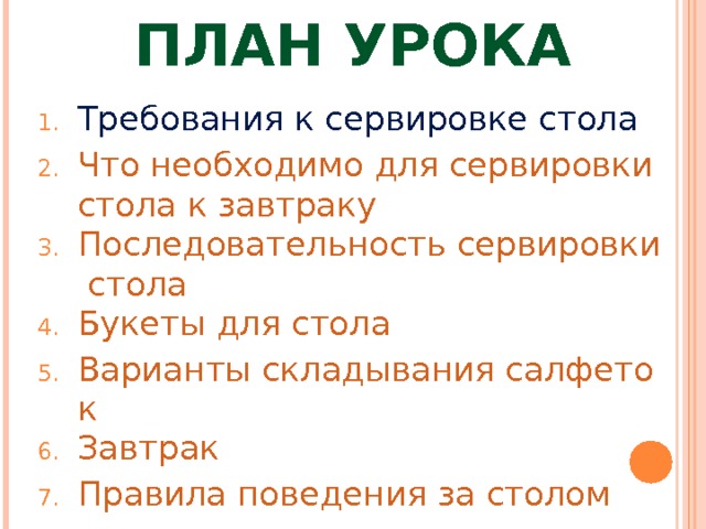ПЛАН УРОКА Требования к сервировке стола Что необходимо для сервировки стола к завтраку Последовательность сервировки стола Букеты для стола Варианты складывания салфеток Завтрак Правила поведения за столом  