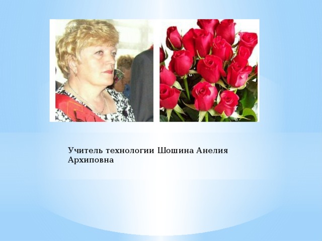 Учитель технологии Шошина Анелия Архиповна 