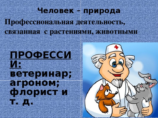 Человек – природа   Профессиональная деятельность, связанная с растениями, животными   ПРОФЕССИИ: ветеринар; агроном; флорист и т. д.