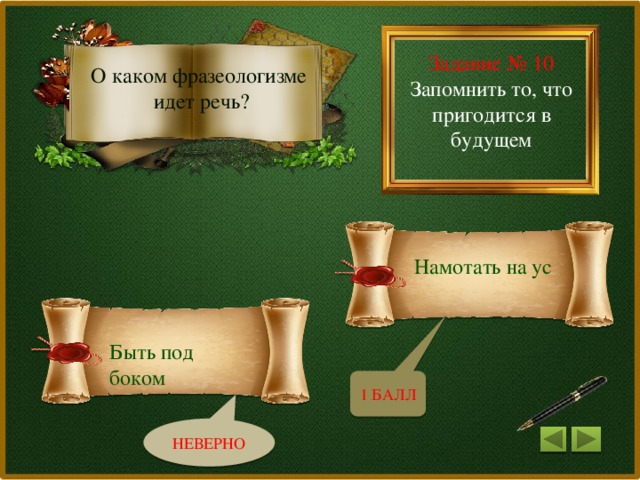 Задание № 10 Запомнить то, что пригодится в будущем О каком фразеологизме идет речь? Намотать на ус Быть под боком 1 БАЛЛ НЕВЕРНО