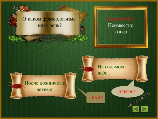 Задание № 5 О каком фразеологизме Неизвестно когда идет речь? На седьмом небе После дождичка в четверг НЕВЕРНО 1 БАЛЛ