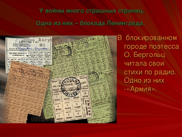 У войны много страшных страниц.  Одна из них – блокада Ленинграда. В блокированном городе поэтесса О. Бергольц читала свои стихи по радио. Одно из них -«Армия».