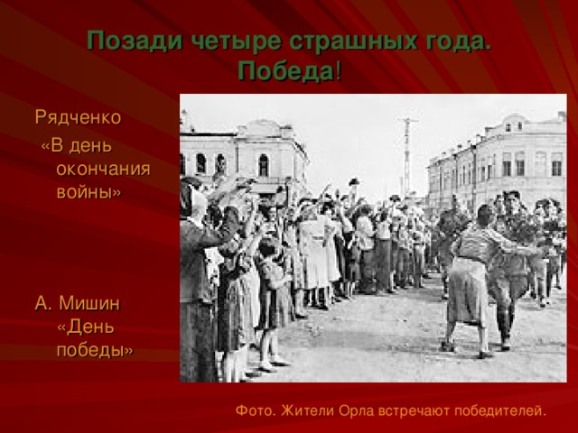 Позади четыре страшных года. Победа ! Рядченко  «В день окончания войны» А. Мишин «День победы» Фото. Жители Орла встречают победителей.