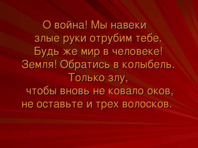 О война! Мы навеки  злые руки отрубим тебе.  Будь же мир в человеке!  Земля! Обратись в колыбель.  Только злу,  чтобы вновь не ковало оков,  не оставьте и трех волосков.