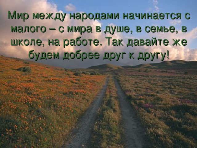 Мир между народами начинается с малого – с мира в душе, в семье, в школе, на работе. Так давайте же будем добрее друг к другу!