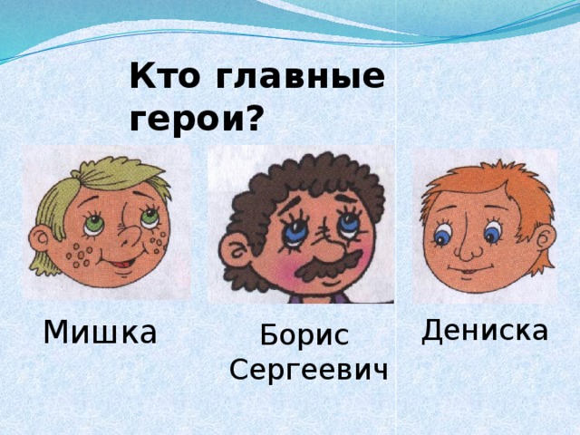 Кто главные герои? Мишка Дениска Борис  Сергеевич 