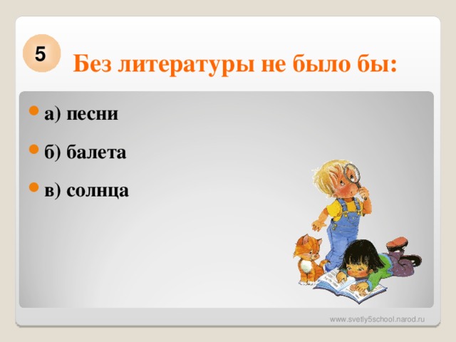 Без литературы не было бы: 5 а) песни б) балета в) солнца  