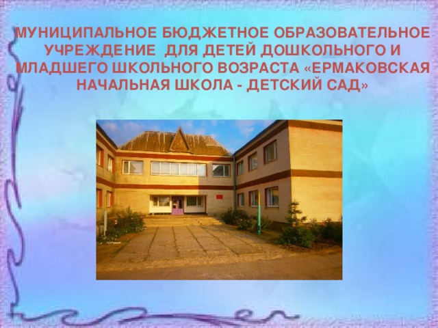 МУНИЦИПАЛЬНОЕ БЮДЖЕТНОЕ ОБРАЗОВАТЕЛЬНОЕ УЧРЕЖДЕНИЕ ДЛЯ ДЕТЕЙ ДОШКОЛЬНОГО И МЛАДШЕГО ШКОЛЬНОГО ВОЗРАСТА «ЕРМАКОВСКАЯ НАЧАЛЬНАЯ ШКОЛА - ДЕТСКИЙ САД» 