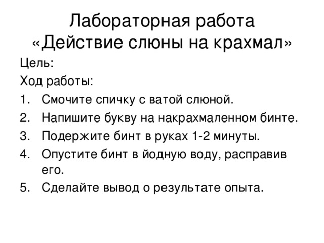 Лабораторная работа  «Действие слюны на крахмал» Цель: Ход работы: Смочите спичку с ватой слюной. Напишите букву на накрахмаленном бинте. Подержите бинт в руках 1-2 минуты. Опустите бинт в йодную воду, расправив его. Сделайте вывод о результате опыта. 