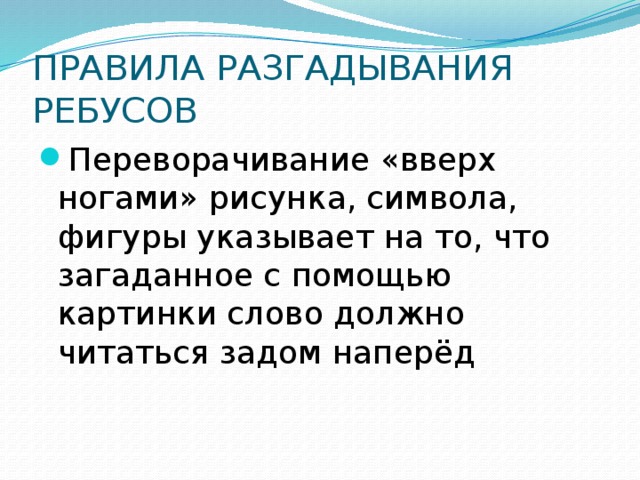 ПРАВИЛА РАЗГАДЫВАНИЯ РЕБУСОВ Переворачивание «вверх ногами» рисунка, символа, фигуры указывает на то, что загаданное с помощью картинки слово должно читаться задом наперёд 