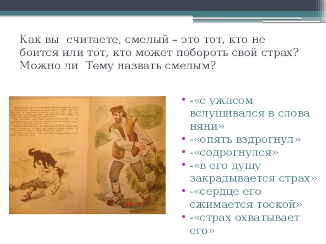 Как вы считаете, смелый – это тот, кто не боится или тот, кто может побороть свой страх? Можно ли Тему назвать смелым? -«с ужасом вслушивался в слова няни» -«опять вздрогнул» -«содрогнулся» -«в его душу закрадывается страх» -«сердце его сжимается тоской» -«страх охватывает его» 