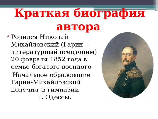  Краткая биография автора Родился Николай Михайловский (Гарин – литературный псевдоним) 20 февраля 1852 года в семье богатого военного  Начальное образование Гарин-Михайловский получил в гимназии г. Одессы. 