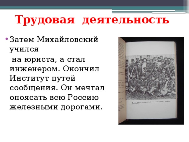 Трудовая деятельность Затем Михайловский учился  на юриста, а стал инженером. Окончил Институт путей сообщения. Он мечтал опоясать всю Россию железными дорогами . 