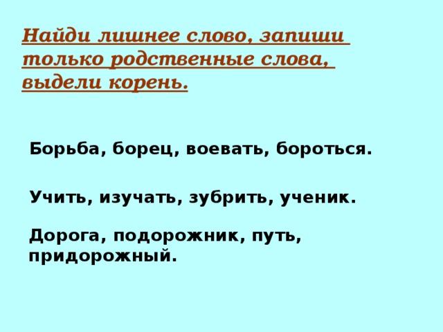 Найди лишнее слово, запиши только родственные слова, выдели корень. Борьба, борец, воевать, бороться. Учить, изучать, зубрить, ученик. Дорога, подорожник, путь, придорожный. 